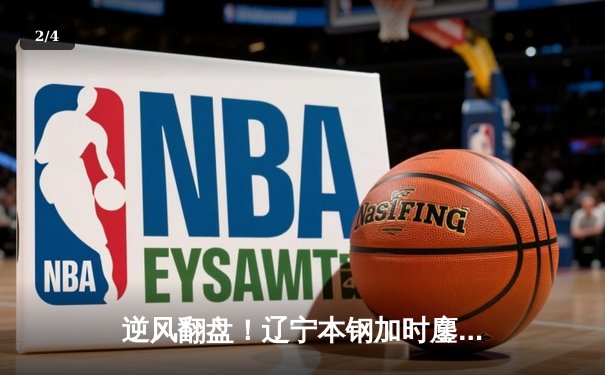 逆风翻盘！辽宁本钢加时鏖战力克广东东莞大益 CBA半决赛战火再燃 - 2