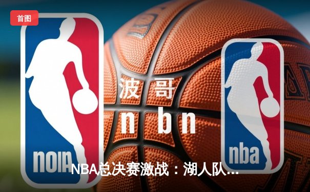 NBA总决赛激战：湖人队加时险胜凯尔特人队，詹姆斯关键三分定乾坤
