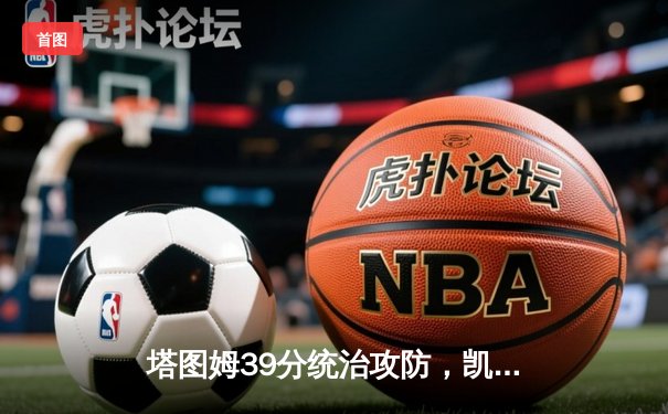 塔图姆39分统治攻防，凯尔特人再胜篮网取得系列赛2-0领先