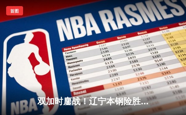 双加时鏖战！辽宁本钢险胜广东宏远，赵继伟关键三分锁定胜局