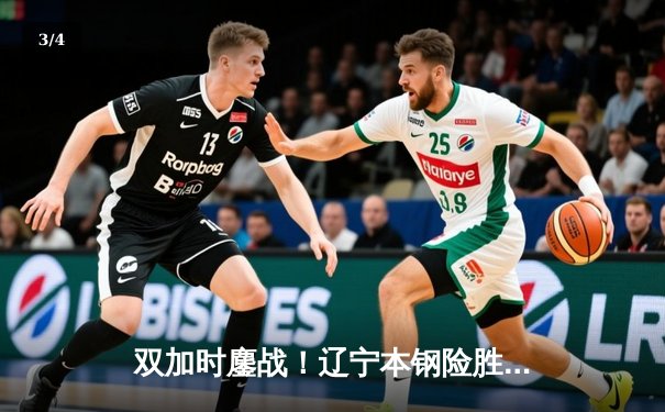 双加时鏖战！辽宁本钢险胜广东宏远，赵继伟关键三分锁定胜局 - 3