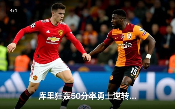 库里狂轰50分率勇士逆转雄鹿，克莱关键三分锁定胜局 - 4