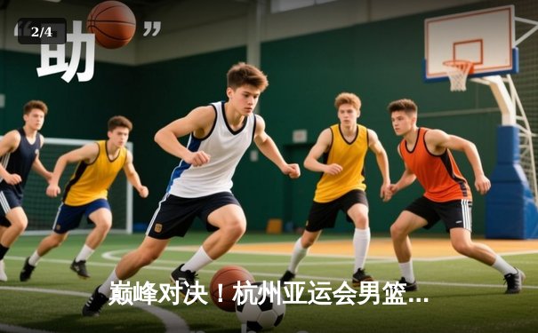 巅峰对决！杭州亚运会男篮决赛中国队加时险胜韩国卫冕成功 - 2