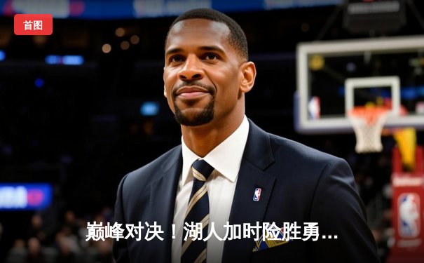 巅峰对决！湖人加时险胜勇士，詹姆斯40+三双创里程碑