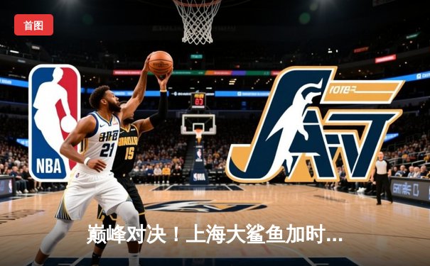 巅峰对决！上海大鲨鱼加时险胜广东华南虎，王哲林35+16统治内线