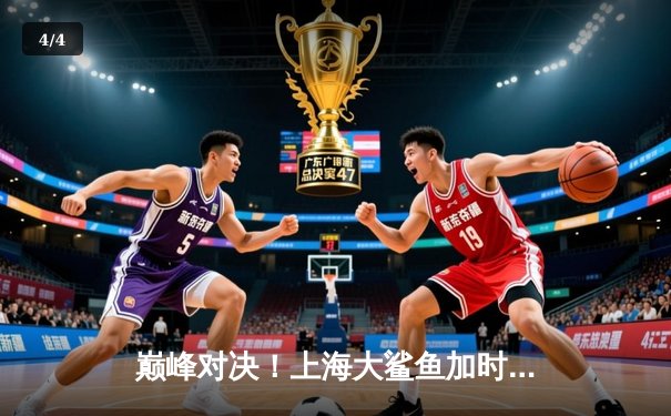 巅峰对决！上海大鲨鱼加时险胜广东华南虎，王哲林35+16统治内线 - 4