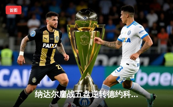 纳达尔鏖战五盘逆转德约科维奇 第14次捧起法网金杯