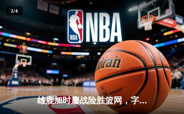 雄鹿加时鏖战险胜篮网，字母哥44+14+6主宰关键时刻 - 2