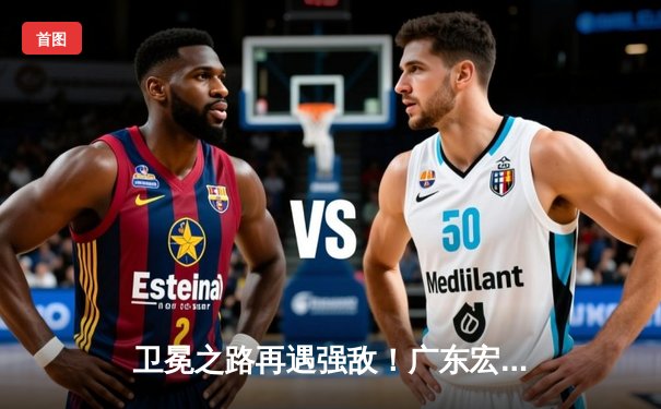 卫冕之路再遇强敌！广东宏远加时苦战击败辽宁本钢，总决赛2-0领先