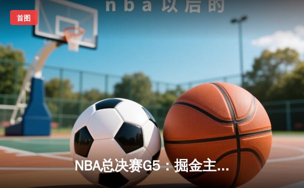 NBA总决赛G5：掘金主场险胜热火，约基奇三双率队夺赛点