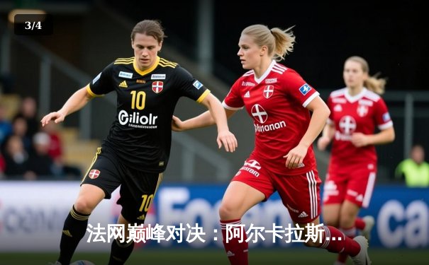 法网巅峰对决：阿尔卡拉斯鏖战五盘险胜德约科维奇晋级半决赛 - 3