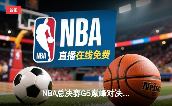 NBA总决赛G5巅峰对决：掘金主场险胜热火，约基奇三双锁定总冠军点