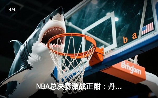 NBA总决赛激战正酣：丹佛掘金主场力克迈阿密热火，约基奇三双统治攻防 - 4
