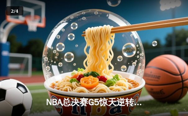 NBA总决赛G5惊天逆转：独行侠末节狂飙三分雨终结绿军十连胜 - 2