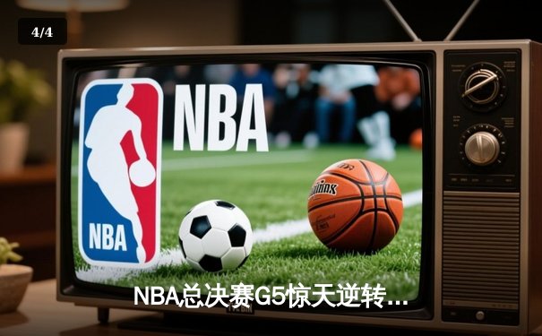 NBA总决赛G5惊天逆转：独行侠末节狂飙三分雨终结绿军十连胜 - 4
