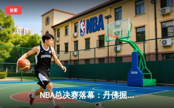 NBA总决赛落幕：丹佛掘金历史首冠，约基奇狂砍28分16篮板加冕FMVP