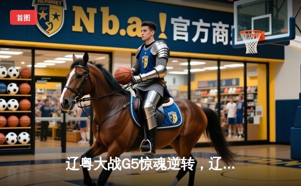 辽粤大战G5惊魂逆转，辽宁男篮险胜广东挺进总决赛