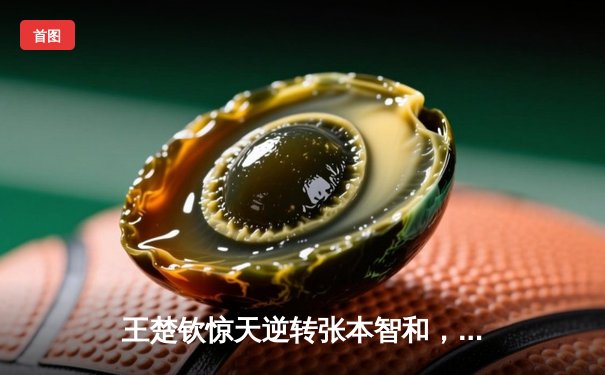 王楚钦惊天逆转张本智和，国乒包揽WTT沙特大满贯男单冠亚军