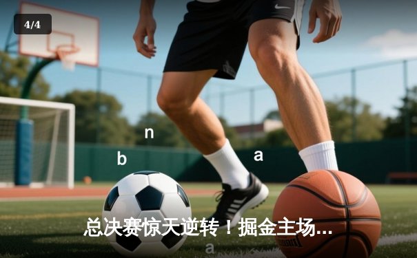 总决赛惊天逆转！掘金主场力克热火，约基奇三双率队夺赛点 - 4