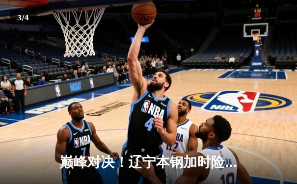 巅峰对决！辽宁本钢加时险胜广东华南虎，赵继伟37分导演惊天逆转 - 3