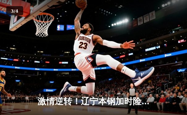 激情逆转！辽宁本钢加时险胜广东宏远，赵继伟33分导演惊天翻盘 - 3