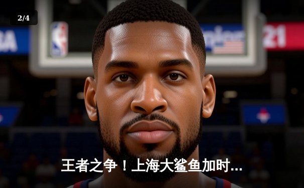 王者之争！上海大鲨鱼加时险胜广东华南虎，王哲林狂砍35+18统治内线 - 2