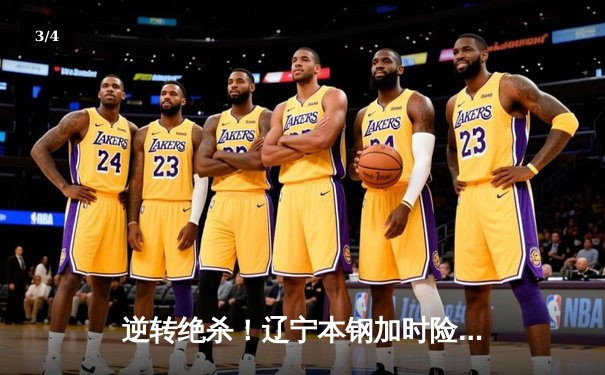 逆转绝杀！辽宁本钢加时险胜广东东莞大益，CBA总决赛悬念再起 - 3