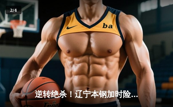 逆转绝杀！辽宁本钢加时险胜广东宏远，赵继伟33分导演惊天翻盘 - 2