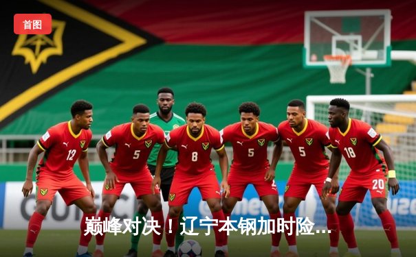 巅峰对决！辽宁本钢加时险胜广东东莞大益，总比分2-1夺得赛点