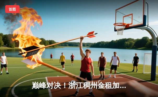 巅峰对决！浙江稠州金租加时险胜广东宏远，吴前33分率队终结对手八连胜