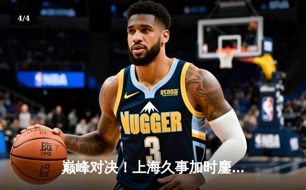 巅峰对决！上海久事加时鏖战力克辽宁本钢，王哲林33+16统治内线 - 4