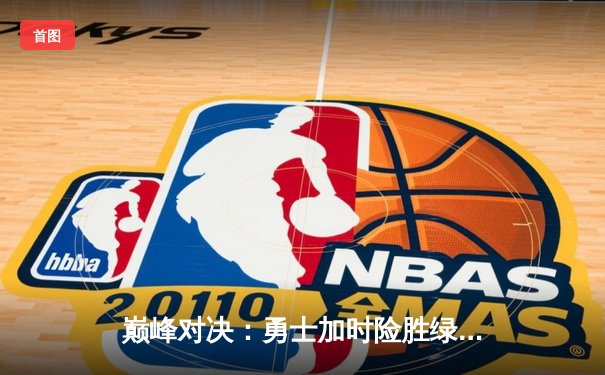 巅峰对决：勇士加时险胜绿军，库里50分创纪录之夜