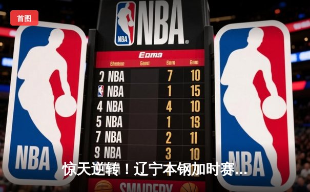 惊天逆转！辽宁本钢加时赛险胜广东宏远，赵继伟33分统治加时