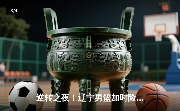 逆转之夜！辽宁男篮加时险胜广东，赵继伟狂砍35+12率队夺赛点 - 3