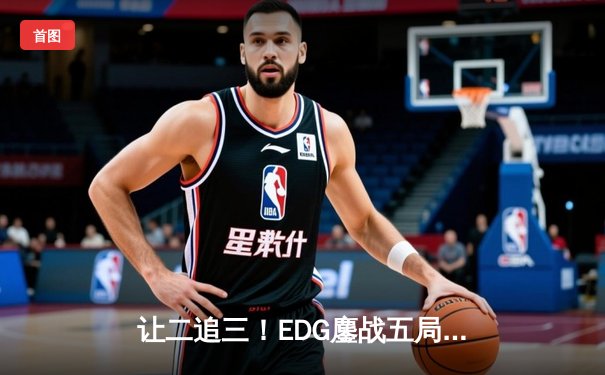 让二追三！EDG鏖战五局力克TES，Viper霞主宰赛场助队挺进LPL春季赛决赛