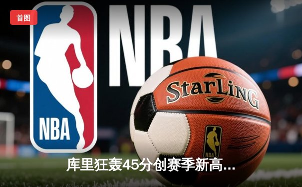 库里狂轰45分创赛季新高，勇士加时险胜绿军终结客场连败