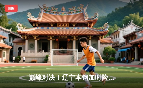 巅峰对决！辽宁本钢加时险胜广东宏远，总比分2-1夺赛点