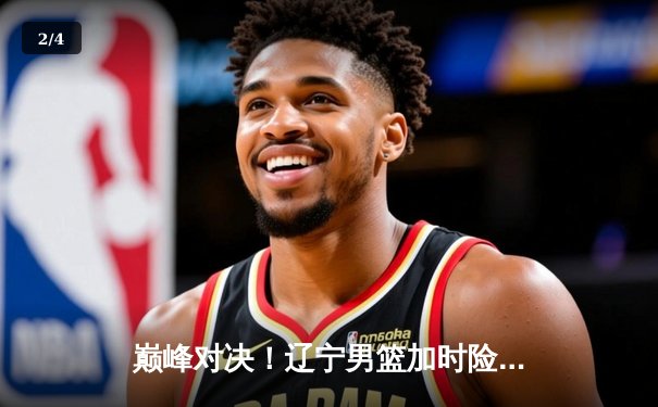 巅峰对决！辽宁男篮加时险胜广东，总决赛悬念留至最后一刻 - 2