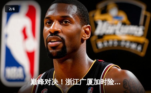 巅峰对决！浙江广厦加时险胜广东宏远，孙铭徽37分导演逆转好戏 - 2