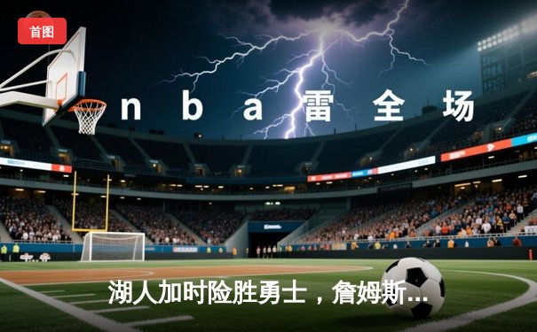 湖人加时险胜勇士，詹姆斯40分三双创纪录，库里空砍39分难救主