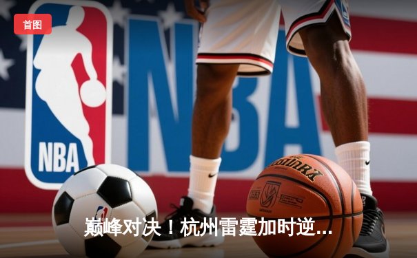 巅峰对决！杭州雷霆加时逆转上海飞鹰，吴前狂砍45分创赛季新高