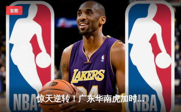 惊天逆转！广东华南虎加时险胜辽宁飞豹 CBA总决赛上演史诗对决