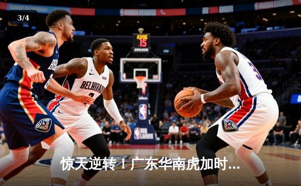 惊天逆转！广东华南虎加时险胜辽宁飞豹 CBA总决赛上演史诗对决 - 3