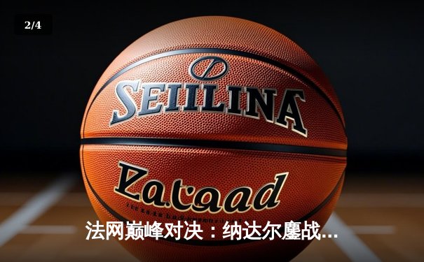 法网巅峰对决：纳达尔鏖战五盘险胜德约，夺第14冠创红土神话 - 2