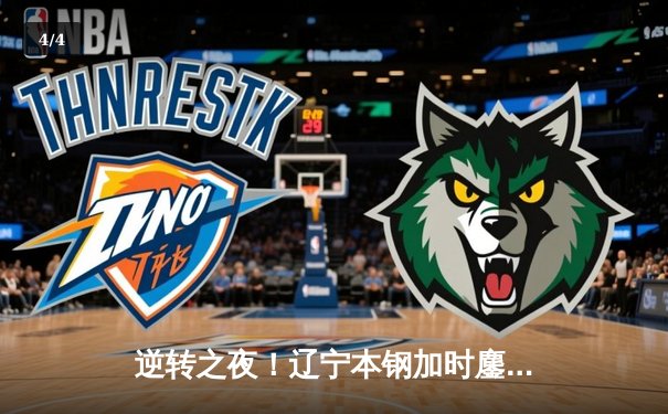 逆转之夜！辽宁本钢加时鏖战力克广东宏远，总决赛悬念再起 - 4