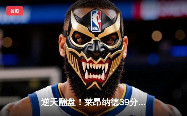 逆天翻盘！莱昂纳德39分末节独砍18分，快船险胜掘金锁定季后赛