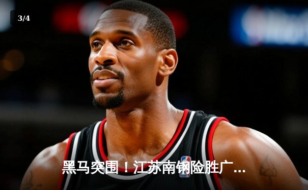 黑马突围！江苏南钢险胜广东宏远晋级总决赛，周琦空砍35+18难救主 - 3