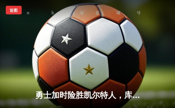 勇士加时险胜凯尔特人，库里43分创总决赛三分新纪录