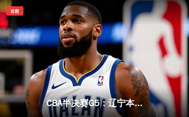 CBA半决赛G5：辽宁本钢加时逆转广东宏远 赵继伟砍35分创生涯新高