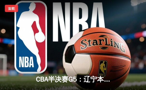 CBA半决赛G5：辽宁本钢加时逆转广东宏远 赵继伟砍35分创生涯新高
